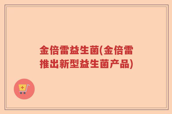 金倍雷益生菌(金倍雷推出新型益生菌产品)