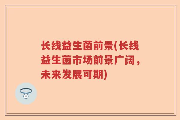 长线益生菌前景(长线益生菌市场前景广阔，未来发展可期)
