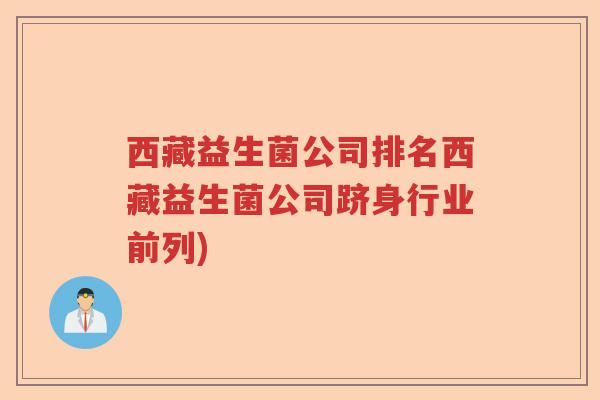 西藏益生菌公司排名西藏益生菌公司跻身行业前列)