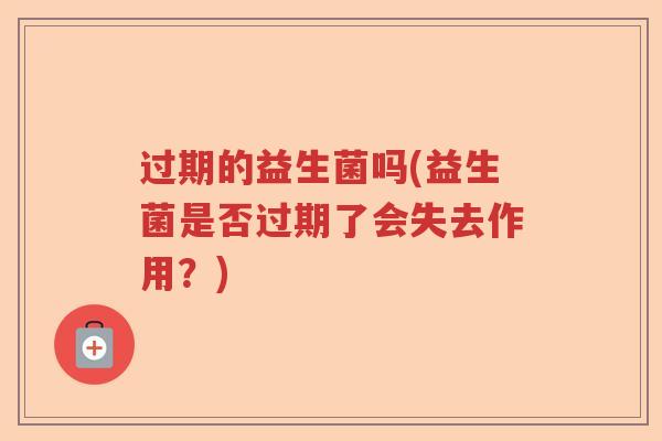 过期的益生菌吗(益生菌是否过期了会失去作用？)