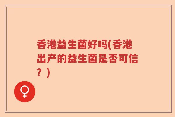 香港益生菌好吗(香港出产的益生菌是否可信？)