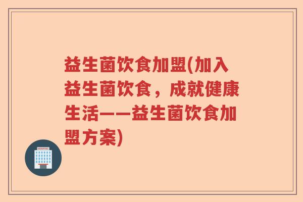 益生菌饮食加盟(加入益生菌饮食，成就健康生活——益生菌饮食加盟方案)