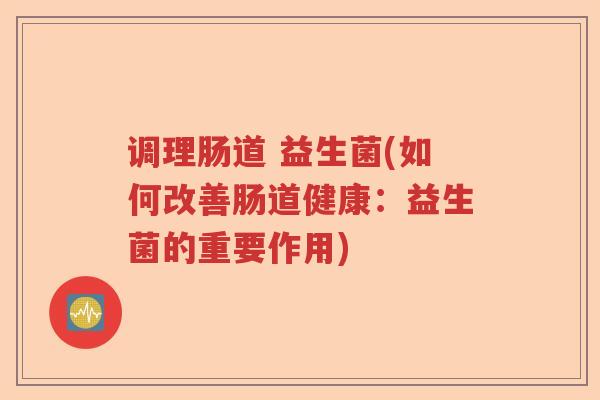 调理肠道 益生菌(如何改善肠道健康：益生菌的重要作用)