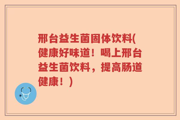 邢台益生菌固体饮料(健康好味道！喝上邢台益生菌饮料，提高肠道健康！)