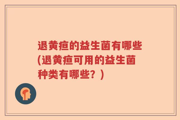 退黄疸的益生菌有哪些(退黄疸可用的益生菌种类有哪些？)