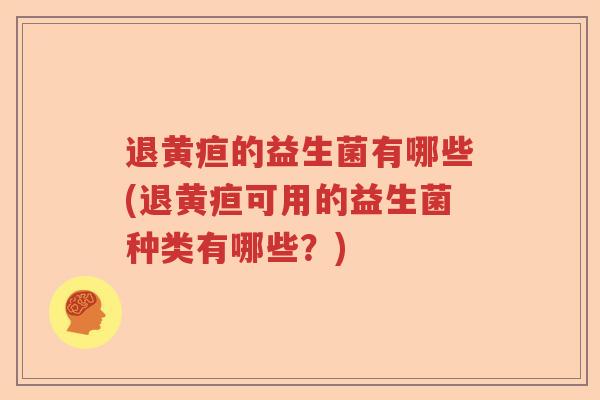 退黄疸的益生菌有哪些(退黄疸可用的益生菌种类有哪些？)