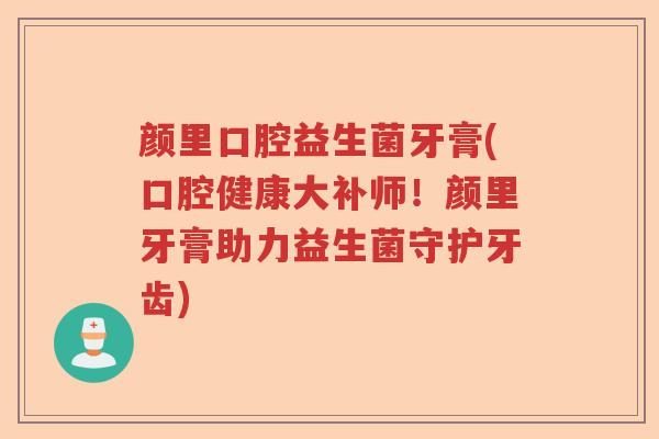 颜里口腔益生菌牙膏(口腔健康大补师！颜里牙膏助力益生菌守护牙齿)