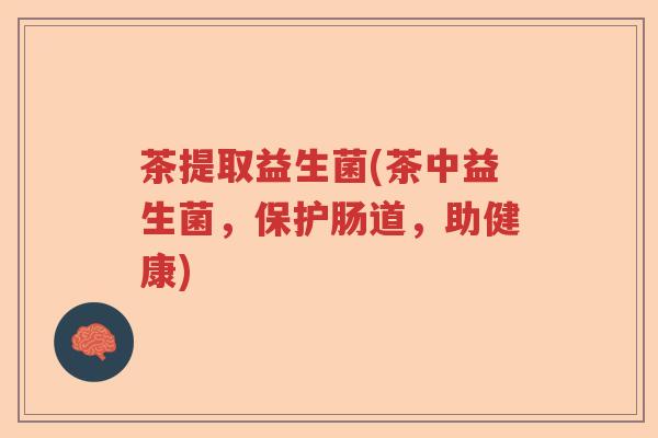 茶提取益生菌(茶中益生菌，保护肠道，助健康)