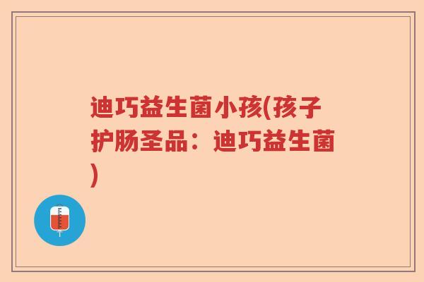 迪巧益生菌小孩(孩子护肠圣品：迪巧益生菌)