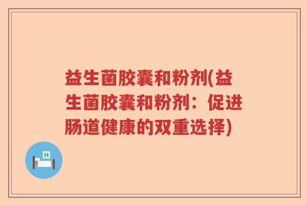 益生菌胶囊和粉剂(益生菌胶囊和粉剂：促进肠道健康的双重选择)