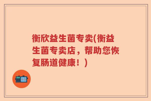 衡欣益生菌专卖(衡益生菌专卖店，帮助您恢复肠道健康！)