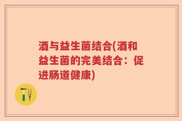 酒与益生菌结合(酒和益生菌的完美结合：促进肠道健康)