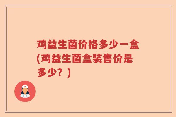 鸡益生菌价格多少一盒(鸡益生菌盒装售价是多少？)