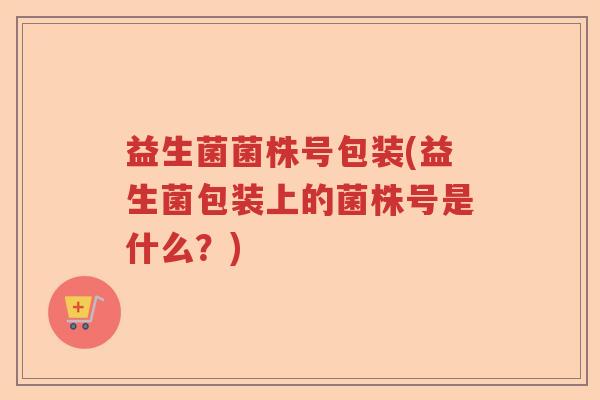 益生菌菌株号包装(益生菌包装上的菌株号是什么？)