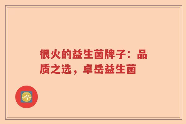 很火的益生菌牌子：品质之选，卓岳益生菌