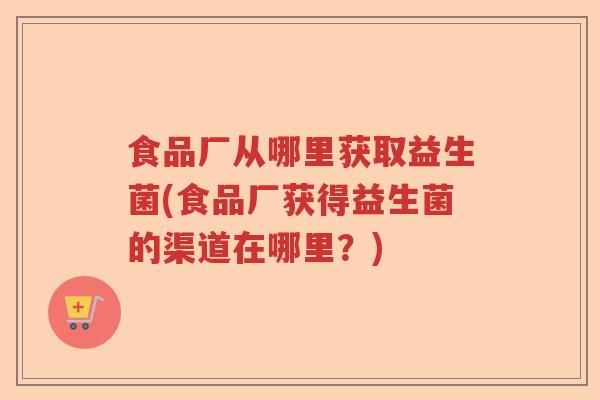 食品厂从哪里获取益生菌(食品厂获得益生菌的渠道在哪里？)