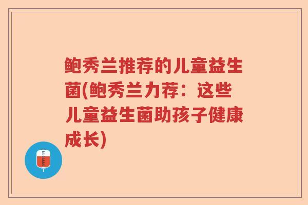 鲍秀兰推荐的儿童益生菌(鲍秀兰力荐：这些儿童益生菌助孩子健康成长)