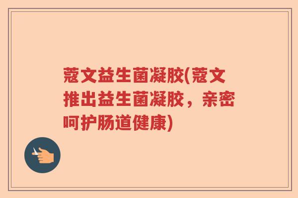 蔻文益生菌凝胶(蔻文推出益生菌凝胶，亲密呵护肠道健康)