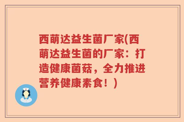 西萌达益生菌厂家(西萌达益生菌的厂家：打造健康菌菇，全力推进营养健康素食！)