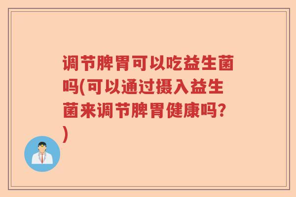 调节脾胃可以吃益生菌吗(可以通过摄入益生菌来调节脾胃健康吗？)