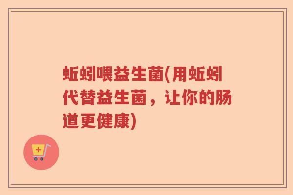 蚯蚓喂益生菌(用蚯蚓代替益生菌，让你的肠道更健康)