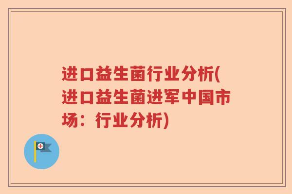 进口益生菌行业分析(进口益生菌进军中国市场：行业分析)