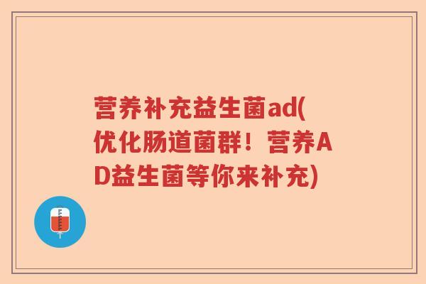 营养补充益生菌ad(优化肠道菌群！营养AD益生菌等你来补充)