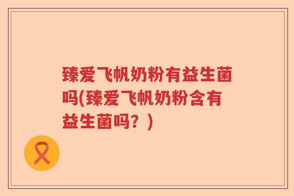 臻爱飞帆奶粉有益生菌吗(臻爱飞帆奶粉含有益生菌吗？)