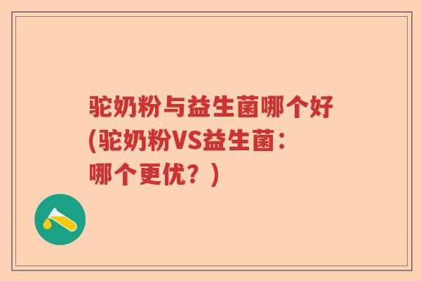 驼奶粉与益生菌哪个好(驼奶粉VS益生菌：哪个更优？)