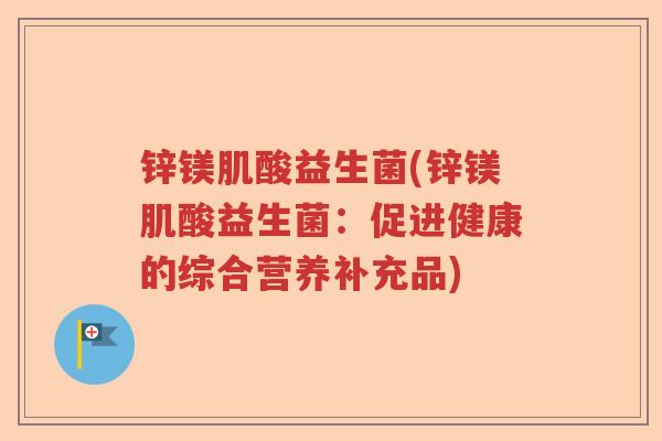锌镁肌酸益生菌(锌镁肌酸益生菌：促进健康的综合营养补充品)