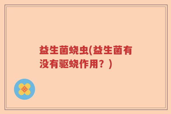 益生菌蛲虫(益生菌有没有驱蛲作用？)