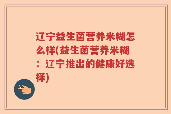 辽宁益生菌营养米糊怎么样(益生菌营养米糊：辽宁推出的健康好选择)