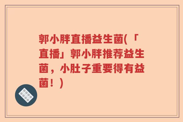 郭小胖直播益生菌(「直播」郭小胖推荐益生菌，小肚子重要得有益菌！)