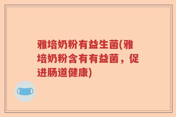 雅培奶粉有益生菌(雅培奶粉含有有益菌，促进肠道健康)