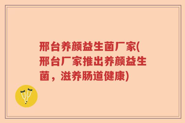邢台养颜益生菌厂家(邢台厂家推出养颜益生菌，滋养肠道健康)