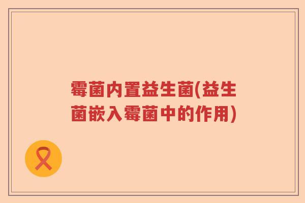 霉菌内置益生菌(益生菌嵌入霉菌中的作用)