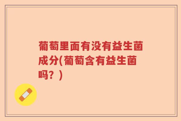 葡萄里面有没有益生菌成分(葡萄含有益生菌吗？)