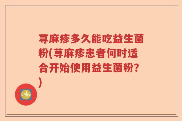 荨麻疹多久能吃益生菌粉(荨麻疹患者何时适合开始使用益生菌粉？)