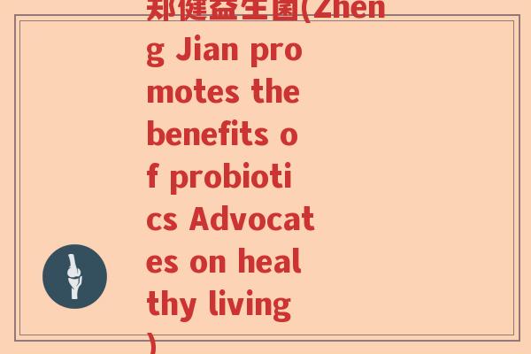 郑健益生菌(Zheng Jian promotes the benefits of probiotics Advocates on healthy living)