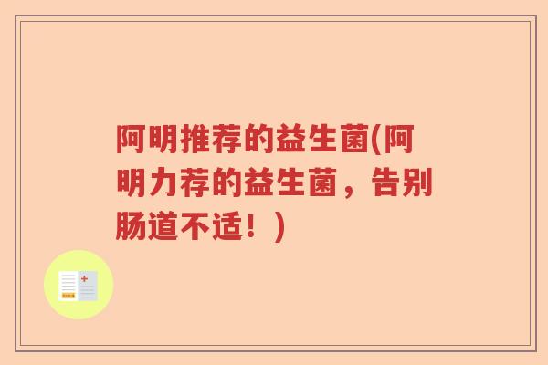 阿明推荐的益生菌(阿明力荐的益生菌，告别肠道不适！)