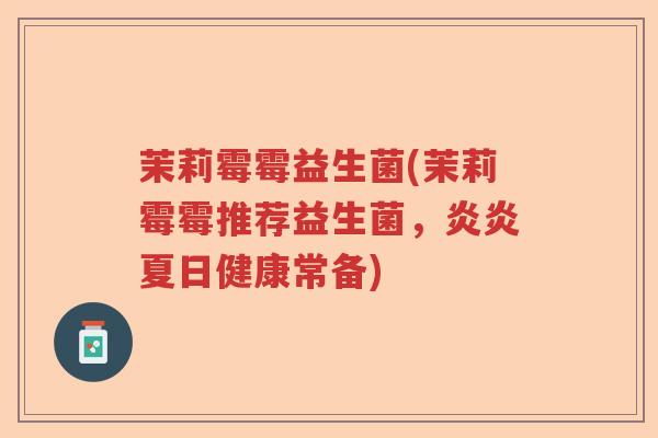 茉莉霉霉益生菌(茉莉霉霉推荐益生菌，炎炎夏日健康常备)