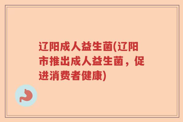 辽阳成人益生菌(辽阳市推出成人益生菌，促进消费者健康)