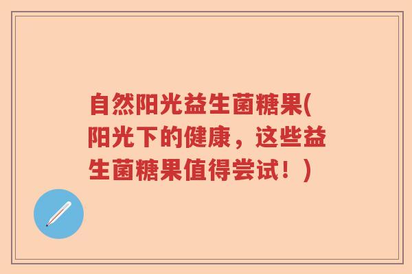 自然阳光益生菌糖果(阳光下的健康，这些益生菌糖果值得尝试！)