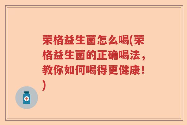 荣格益生菌怎么喝(荣格益生菌的正确喝法，教你如何喝得更健康！)