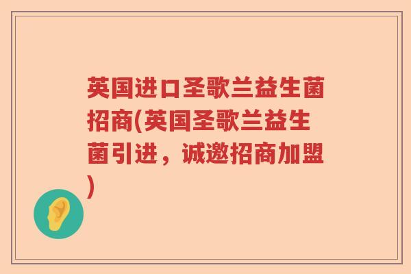 英国进口圣歌兰益生菌招商(英国圣歌兰益生菌引进，诚邀招商加盟)