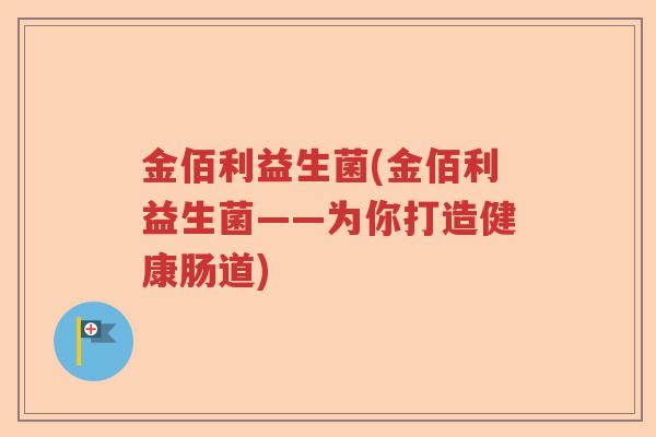 金佰利益生菌(金佰利益生菌——为你打造健康肠道)
