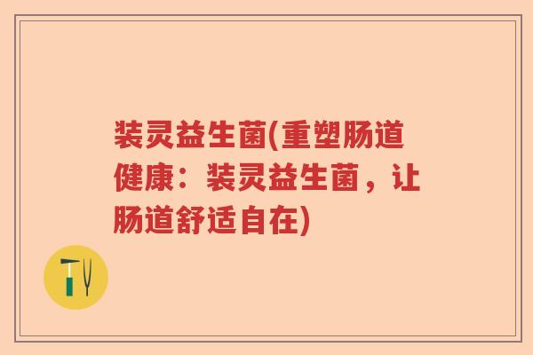 装灵益生菌(重塑肠道健康：装灵益生菌，让肠道舒适自在)
