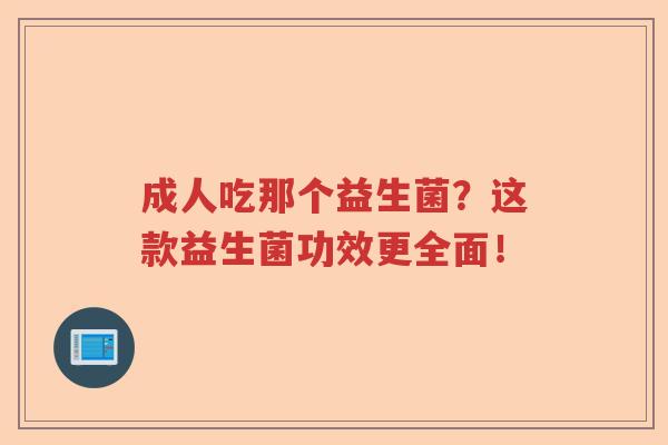 成人吃那个益生菌？这款益生菌功效更全面！