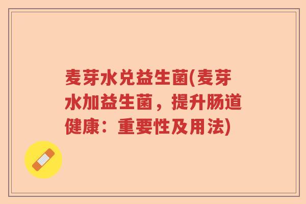麦芽水兑益生菌(麦芽水加益生菌，提升肠道健康：重要性及用法)
