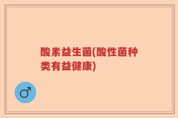 酸素益生菌(酸性菌种类有益健康)
